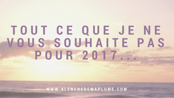 Tout ce que je ne vous souhaite pas pour 2017...